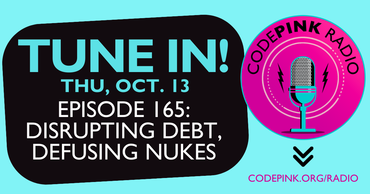 Graphic for CodePink Radio show with aqua blue background and bright pink "CodePink Radio" logo with text that reads, "Tune in! Thu, October 13, Episode 165: Disrupting Debt, Defusing Nukes